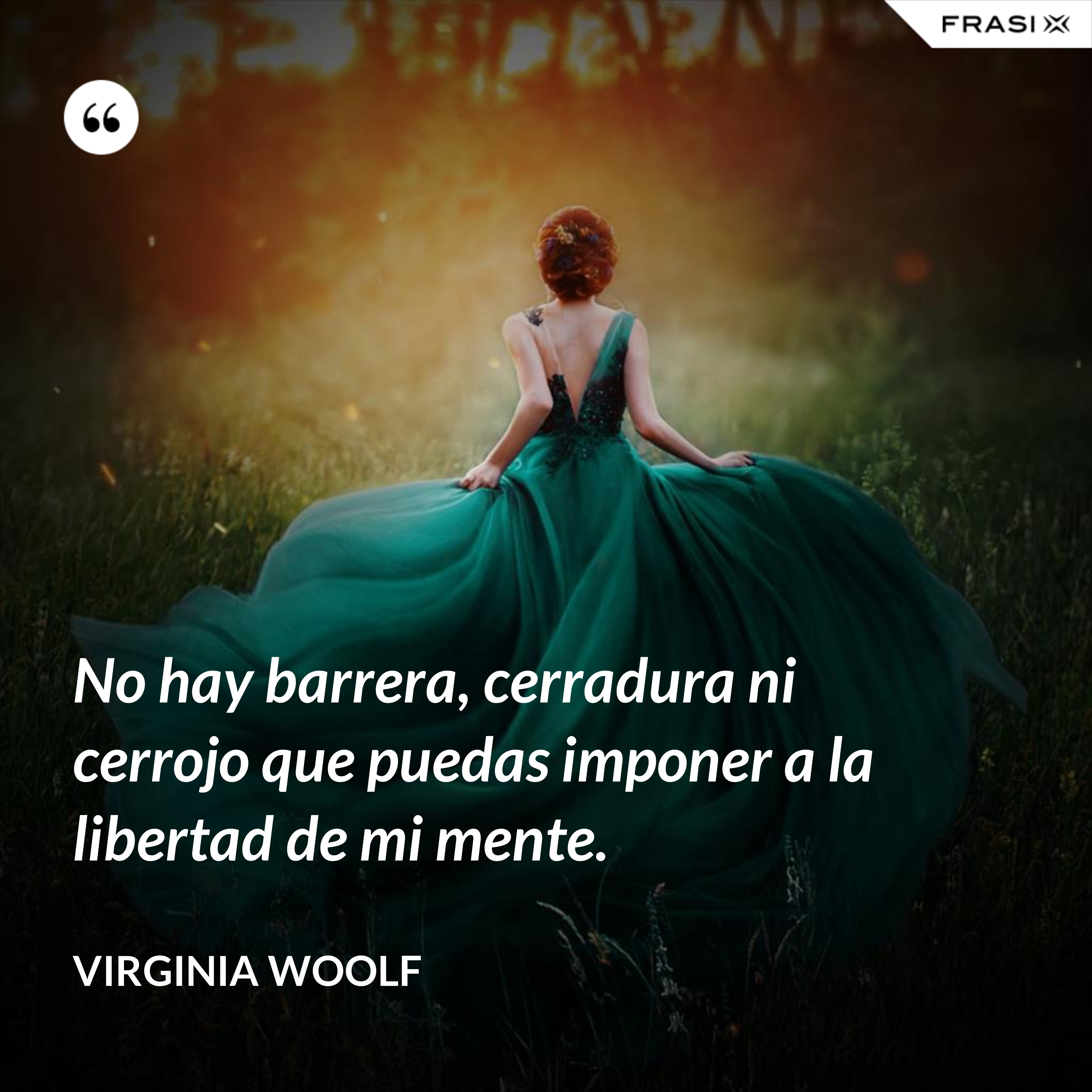 No hay barrera, cerradura ni cerrojo que puedas imponer a la libertad de mi mente. - Virginia Woolf