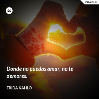 Donde no puedas amar, no te demores. - Frida Kahlo
