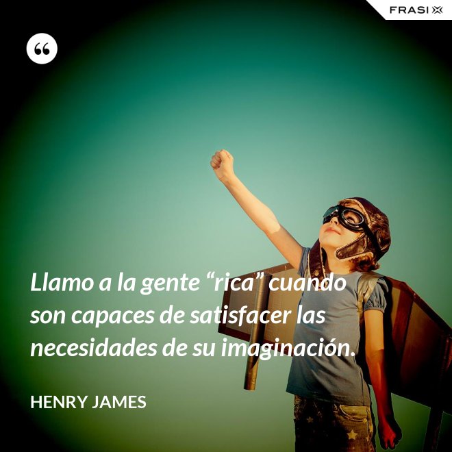 Llamo a la gente “rica” cuando son capaces de satisfacer las necesidades de su imaginación. - Henry James