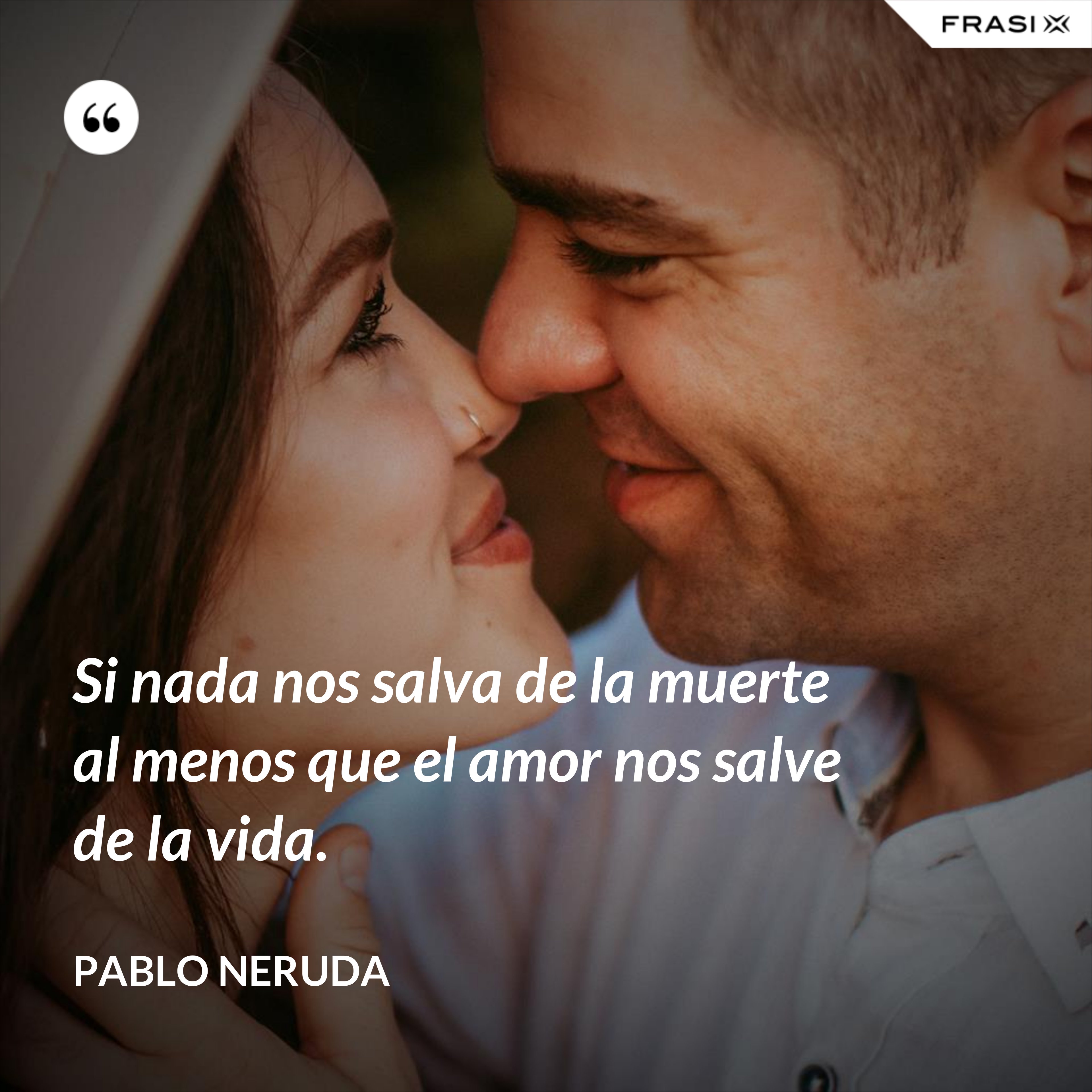 Si nada nos salva de la muerte al menos que el amor nos salve de la vida. - Pablo Neruda