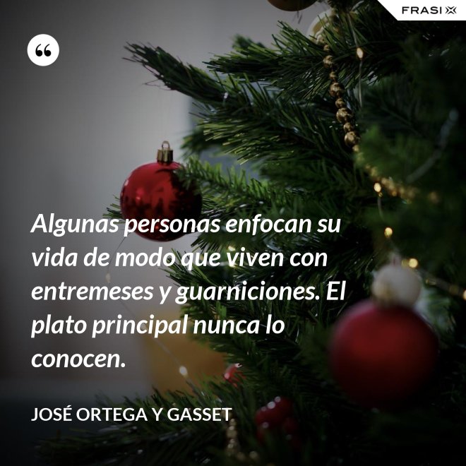 Algunas personas enfocan su vida de modo que viven con entremeses y guarniciones. El plato principal nunca lo conocen. - José Ortega y Gasset