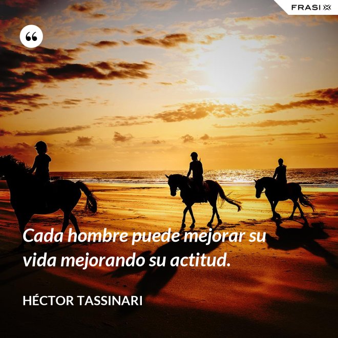 Cada hombre puede mejorar su vida mejorando su actitud. - Héctor Tassinari