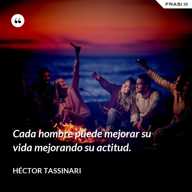 Cada hombre puede mejorar su vida mejorando su actitud. - Héctor Tassinari