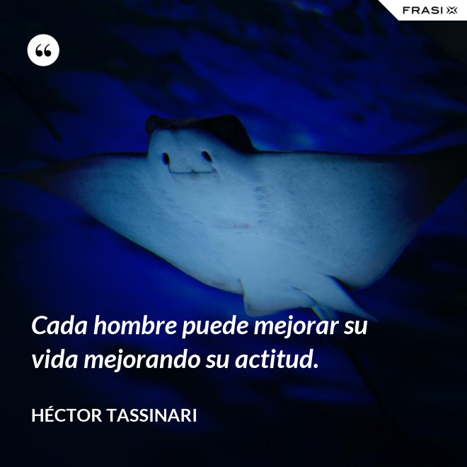 Cada hombre puede mejorar su vida mejorando su actitud. - Héctor Tassinari