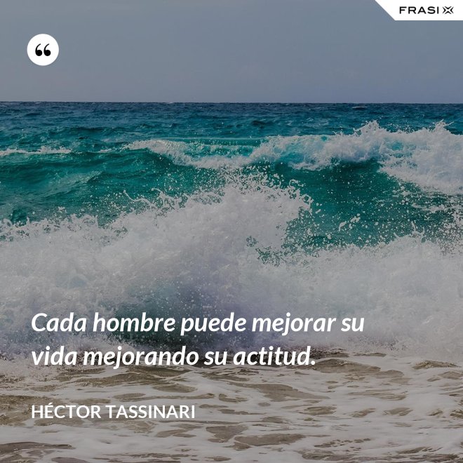 Cada hombre puede mejorar su vida mejorando su actitud. - Héctor Tassinari