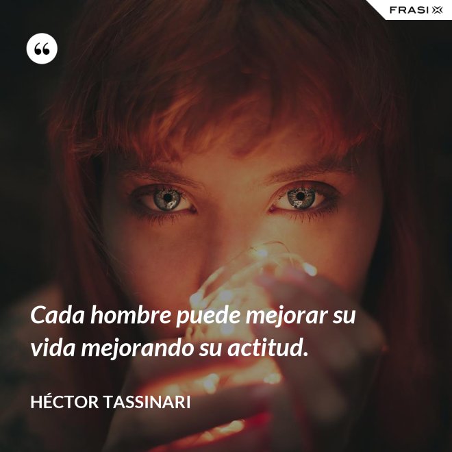 Cada hombre puede mejorar su vida mejorando su actitud. - Héctor Tassinari