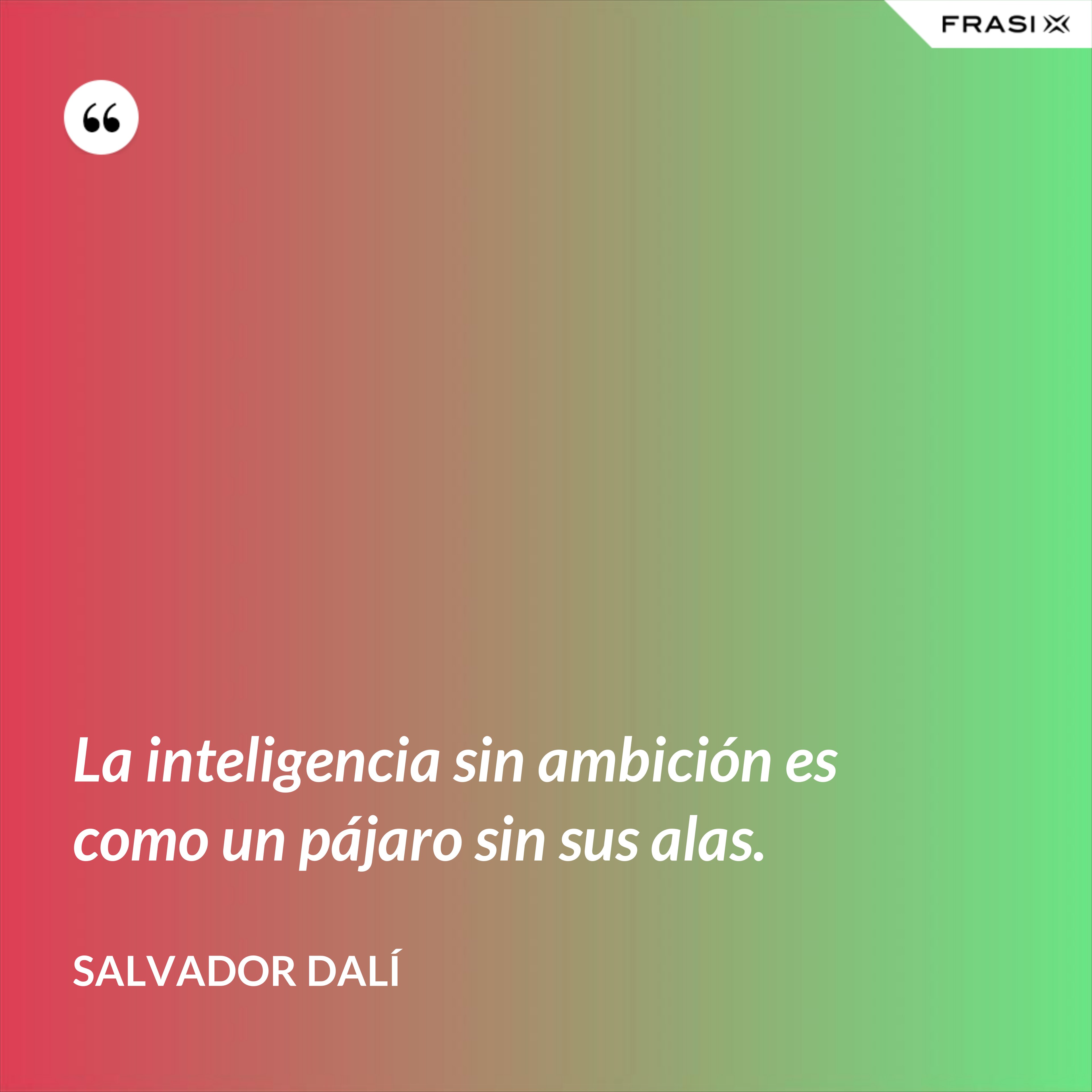 La inteligencia sin ambición es como un pájaro sin sus alas. - Salvador Dalí