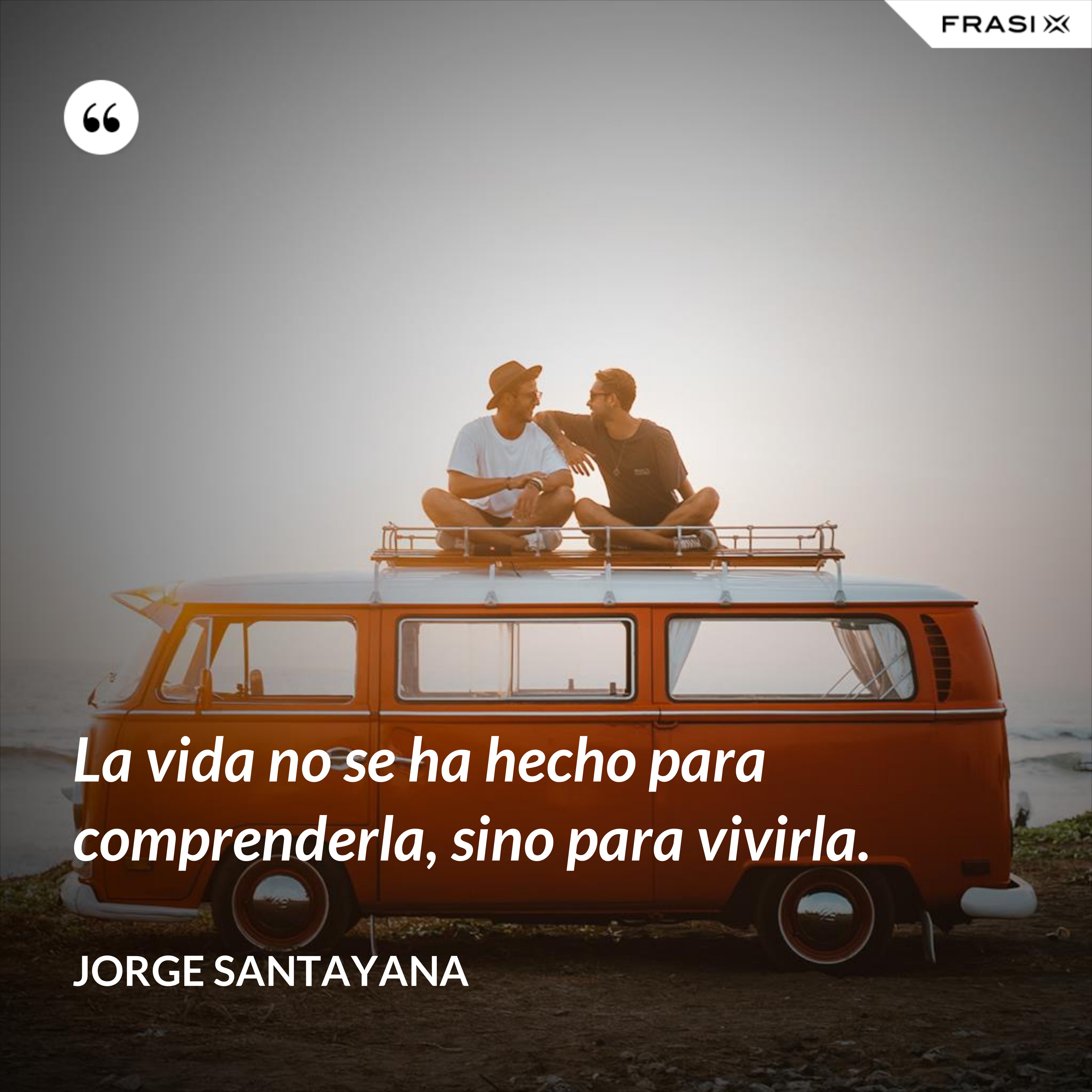La vida no se ha hecho para comprenderla, sino para vivirla. - Jorge Santayana