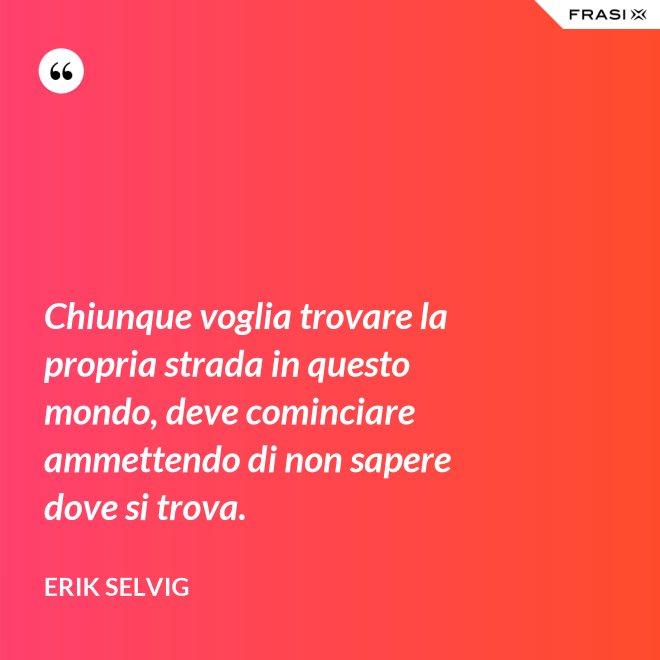 Chiunque voglia trovare la propria strada in questo mondo, deve cominciare ammettendo di non sapere dove si trova. - Erik Selvig