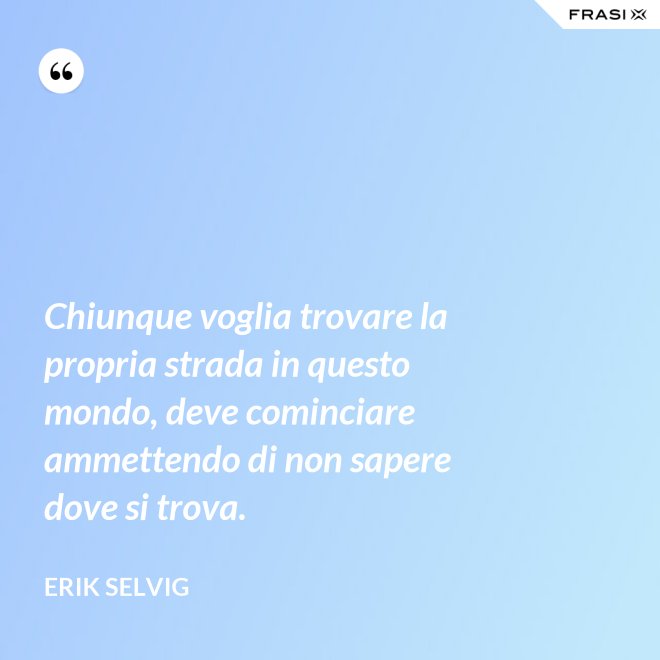 Chiunque voglia trovare la propria strada in questo mondo, deve cominciare ammettendo di non sapere dove si trova. - Erik Selvig