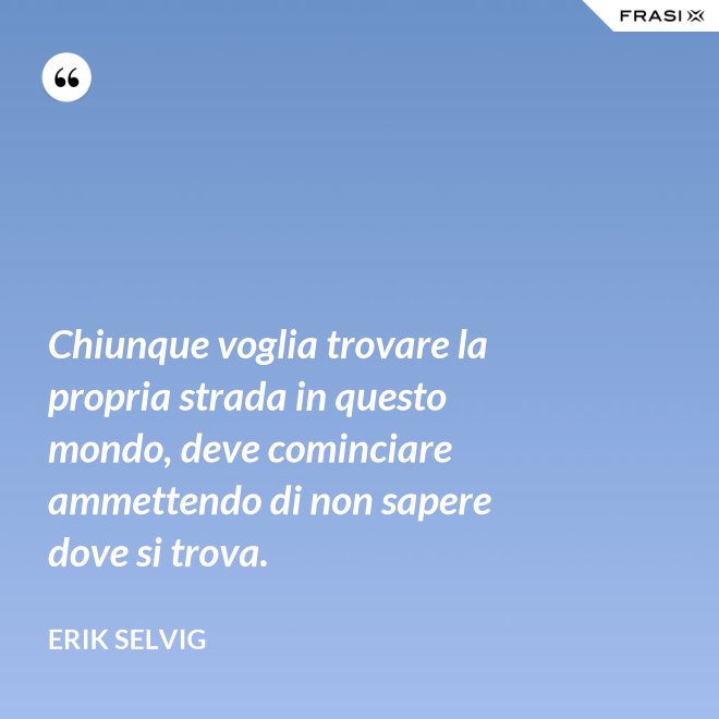 Chiunque voglia trovare la propria strada in questo mondo, deve cominciare ammettendo di non sapere dove si trova. - Erik Selvig