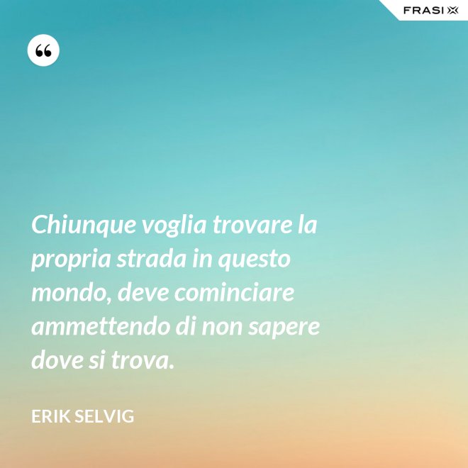 Chiunque voglia trovare la propria strada in questo mondo, deve cominciare ammettendo di non sapere dove si trova. - Erik Selvig