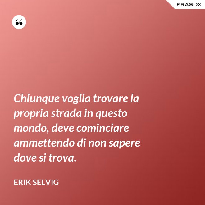 Chiunque voglia trovare la propria strada in questo mondo, deve cominciare ammettendo di non sapere dove si trova. - Erik Selvig