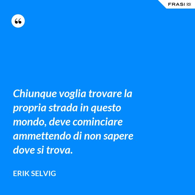 Chiunque voglia trovare la propria strada in questo mondo, deve cominciare ammettendo di non sapere dove si trova. - Erik Selvig