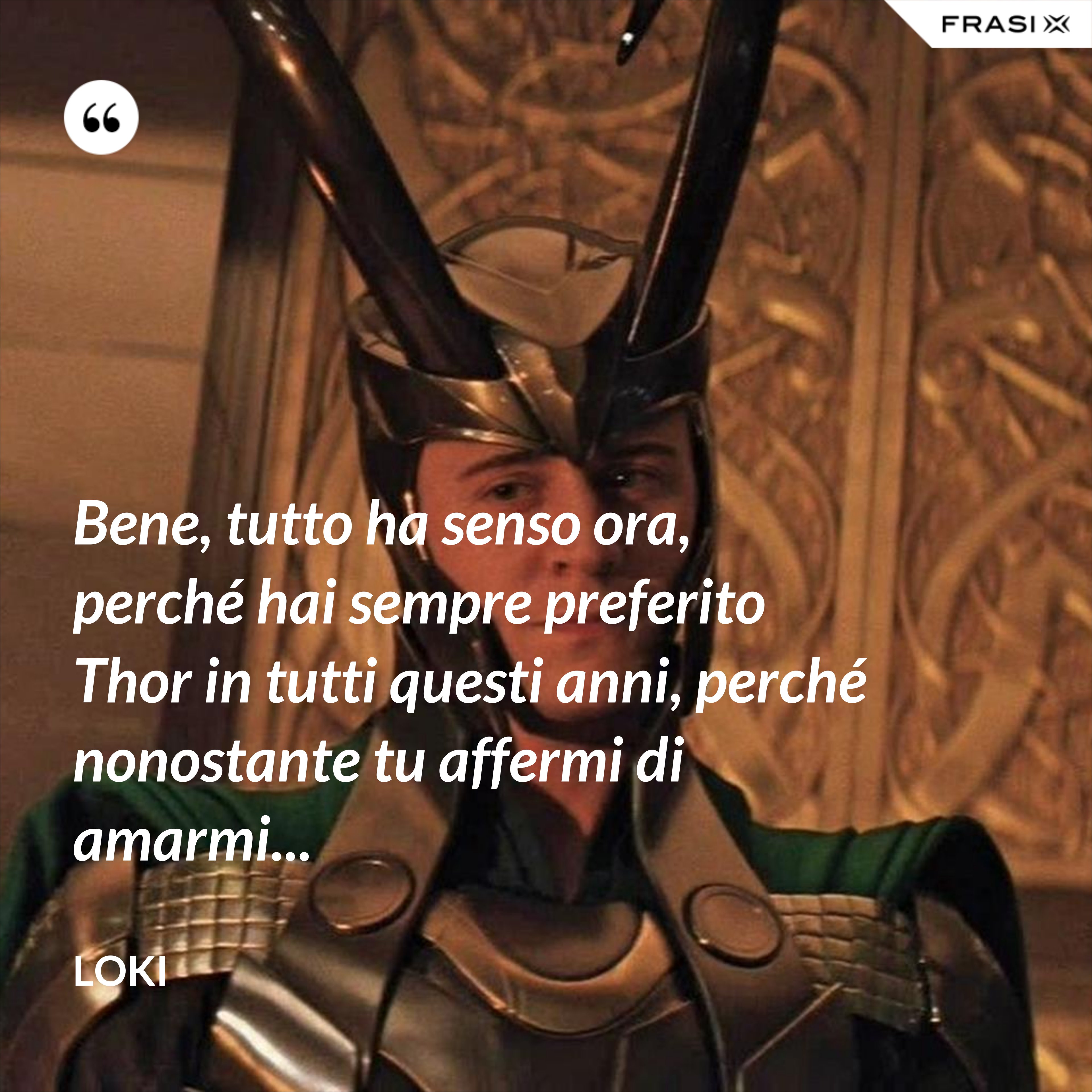 Bene, tutto ha senso ora, perché hai sempre preferito Thor in tutti questi anni, perché nonostante tu affermi di amarmi... - Loki