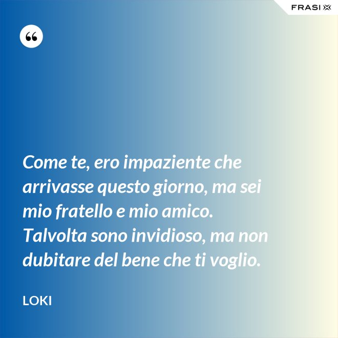 Come te, ero impaziente che arrivasse questo giorno, ma sei mio fratello e mio amico. Talvolta sono invidioso, ma non dubitare del bene che ti voglio. - Loki