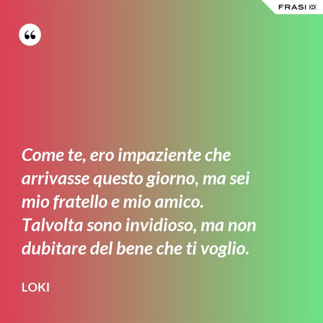 Come te, ero impaziente che arrivasse questo giorno, ma sei mio fratello e mio amico. Talvolta sono invidioso, ma non dubitare del bene che ti voglio. - Loki