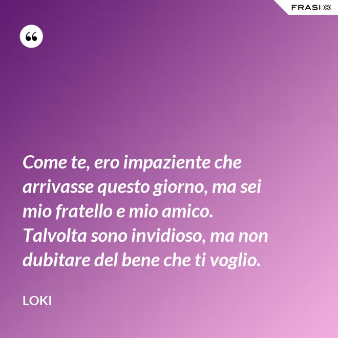 Come te, ero impaziente che arrivasse questo giorno, ma sei mio fratello e mio amico. Talvolta sono invidioso, ma non dubitare del bene che ti voglio. - Loki