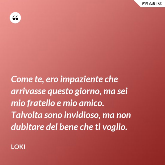 Come te, ero impaziente che arrivasse questo giorno, ma sei mio fratello e mio amico. Talvolta sono invidioso, ma non dubitare del bene che ti voglio. - Loki