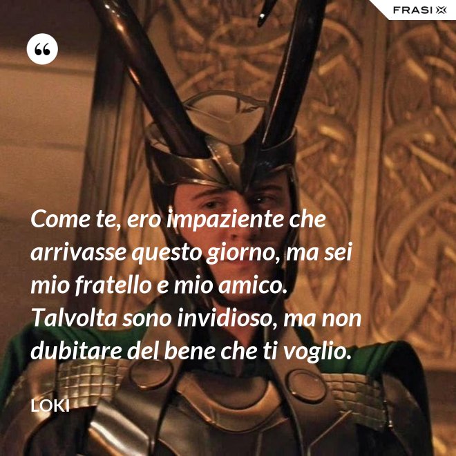 Come te, ero impaziente che arrivasse questo giorno, ma sei mio fratello e mio amico. Talvolta sono invidioso, ma non dubitare del bene che ti voglio. - Loki