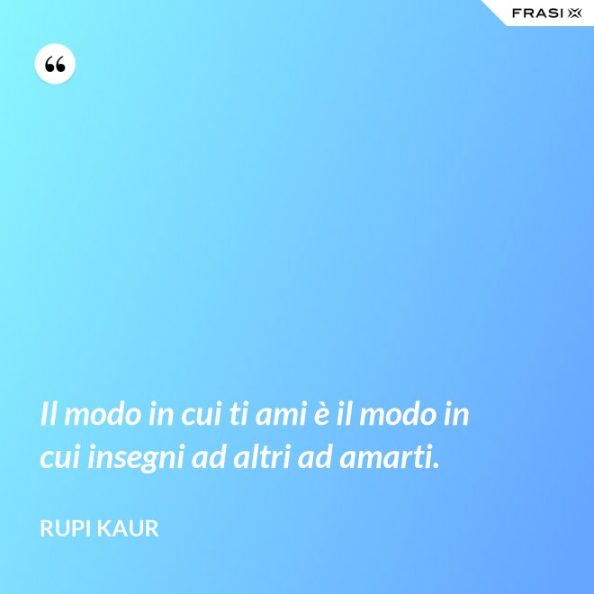 Il modo in cui ti ami è il modo in cui insegni ad altri ad amarti. - Rupi Kaur