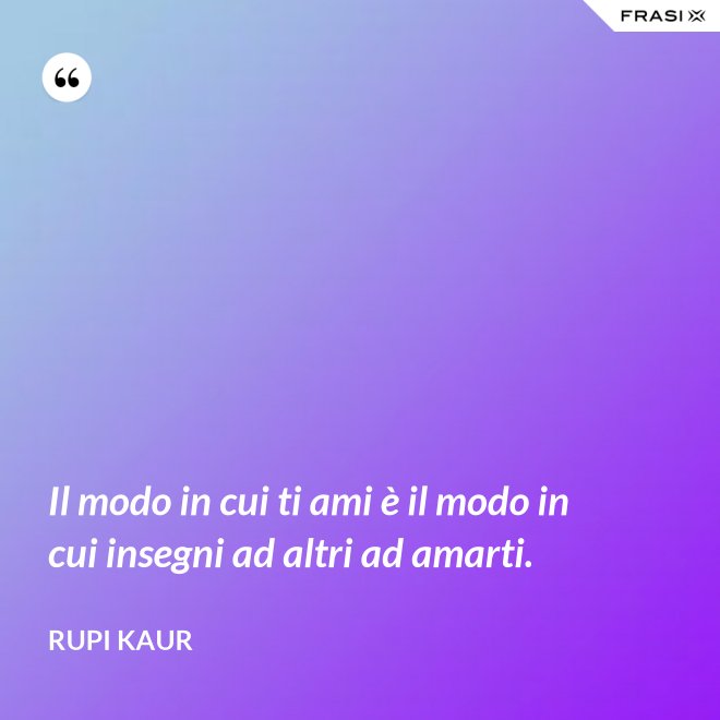 Il modo in cui ti ami è il modo in cui insegni ad altri ad amarti. - Rupi Kaur