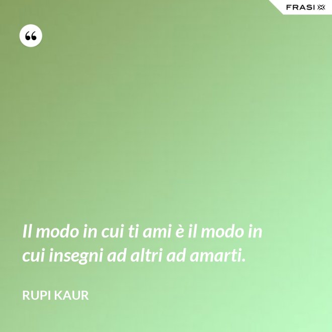 Il modo in cui ti ami è il modo in cui insegni ad altri ad amarti. - Rupi Kaur