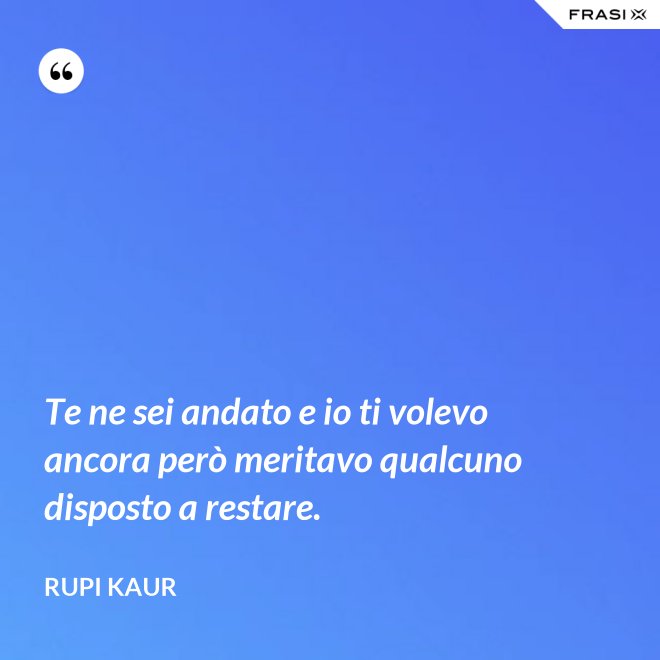 Te ne sei andato e io ti volevo ancora però meritavo qualcuno disposto a restare. - Rupi Kaur