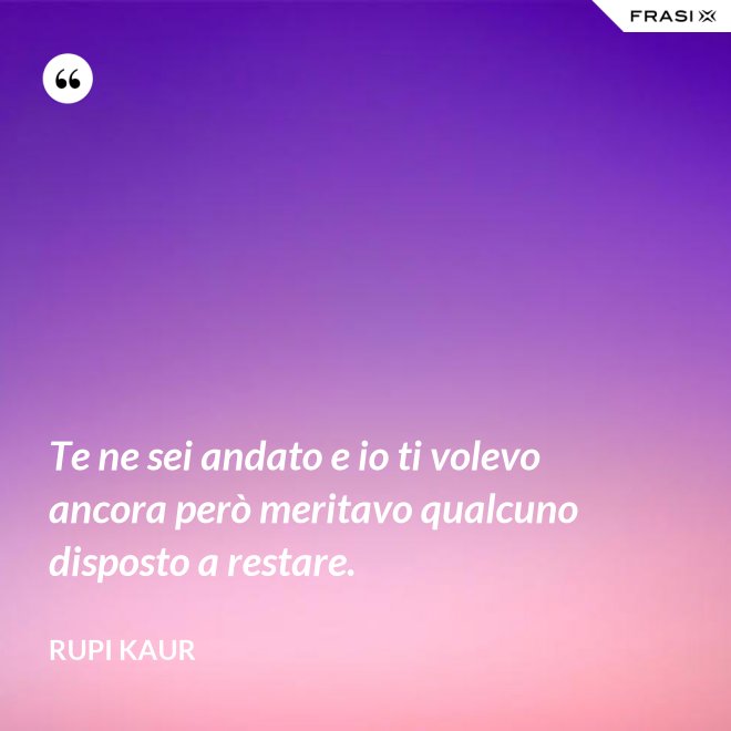 Te ne sei andato e io ti volevo ancora però meritavo qualcuno disposto a restare. - Rupi Kaur