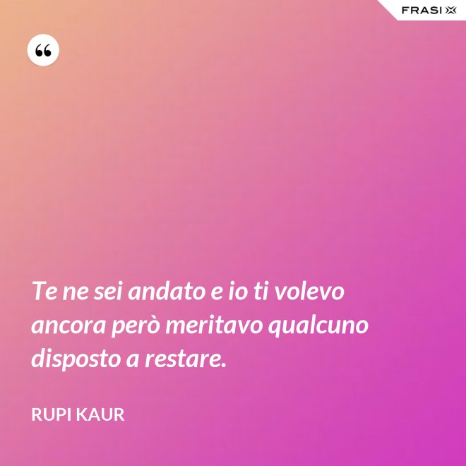 Te ne sei andato e io ti volevo ancora però meritavo qualcuno disposto a restare. - Rupi Kaur