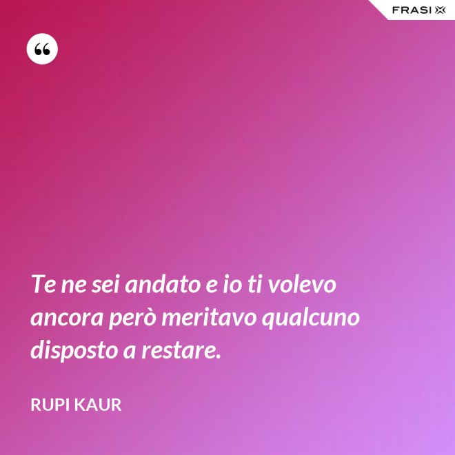 Te ne sei andato e io ti volevo ancora però meritavo qualcuno disposto a restare. - Rupi Kaur