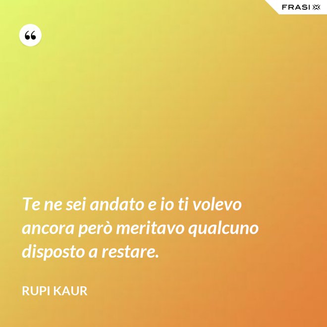 Te ne sei andato e io ti volevo ancora però meritavo qualcuno disposto a restare. - Rupi Kaur