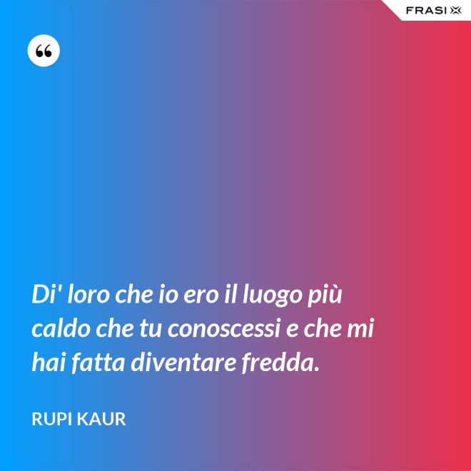 Di' loro che io ero il luogo più caldo che tu conoscessi e che mi hai fatta diventare fredda. - Rupi Kaur