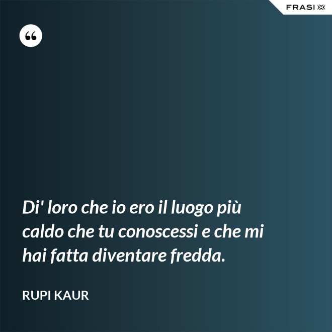 Di' loro che io ero il luogo più caldo che tu conoscessi e che mi hai fatta diventare fredda. - Rupi Kaur