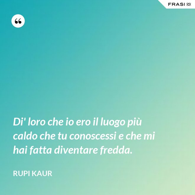 Di' loro che io ero il luogo più caldo che tu conoscessi e che mi hai fatta diventare fredda. - Rupi Kaur