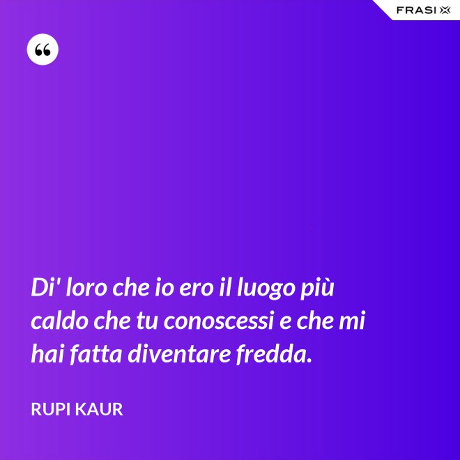 Di' loro che io ero il luogo più caldo che tu conoscessi e che mi hai fatta diventare fredda. - Rupi Kaur