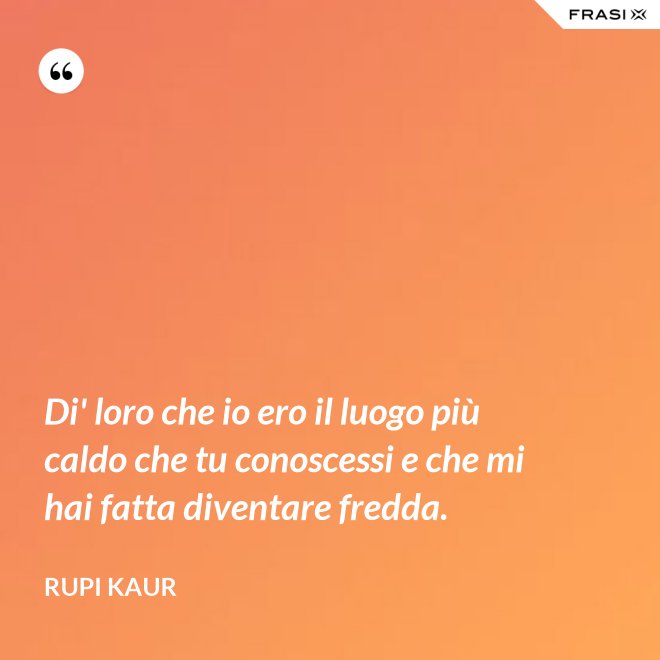 Di' loro che io ero il luogo più caldo che tu conoscessi e che mi hai fatta diventare fredda. - Rupi Kaur