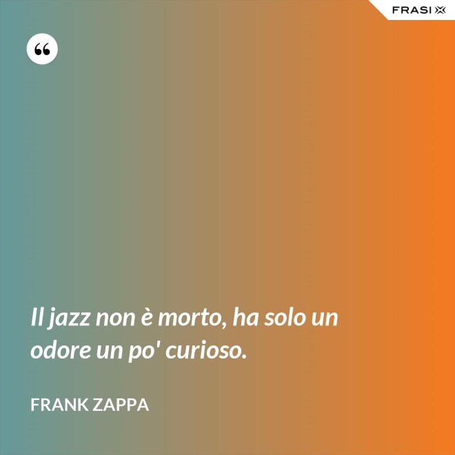 Il jazz non è morto, ha solo un odore un po' curioso. - Frank Zappa