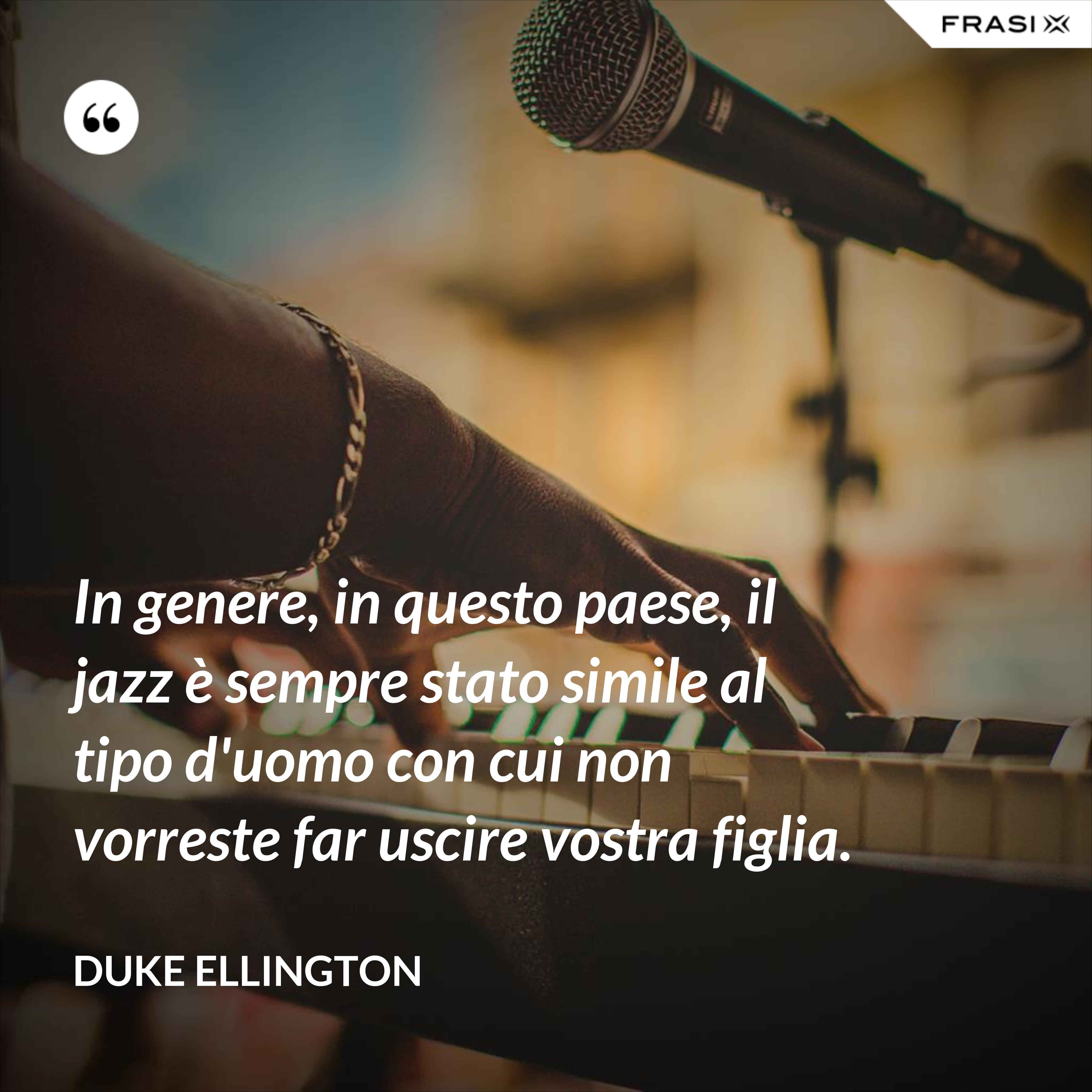 In genere, in questo paese, il jazz è sempre stato simile al tipo d'uomo con cui non vorreste far uscire vostra figlia. - Duke Ellington