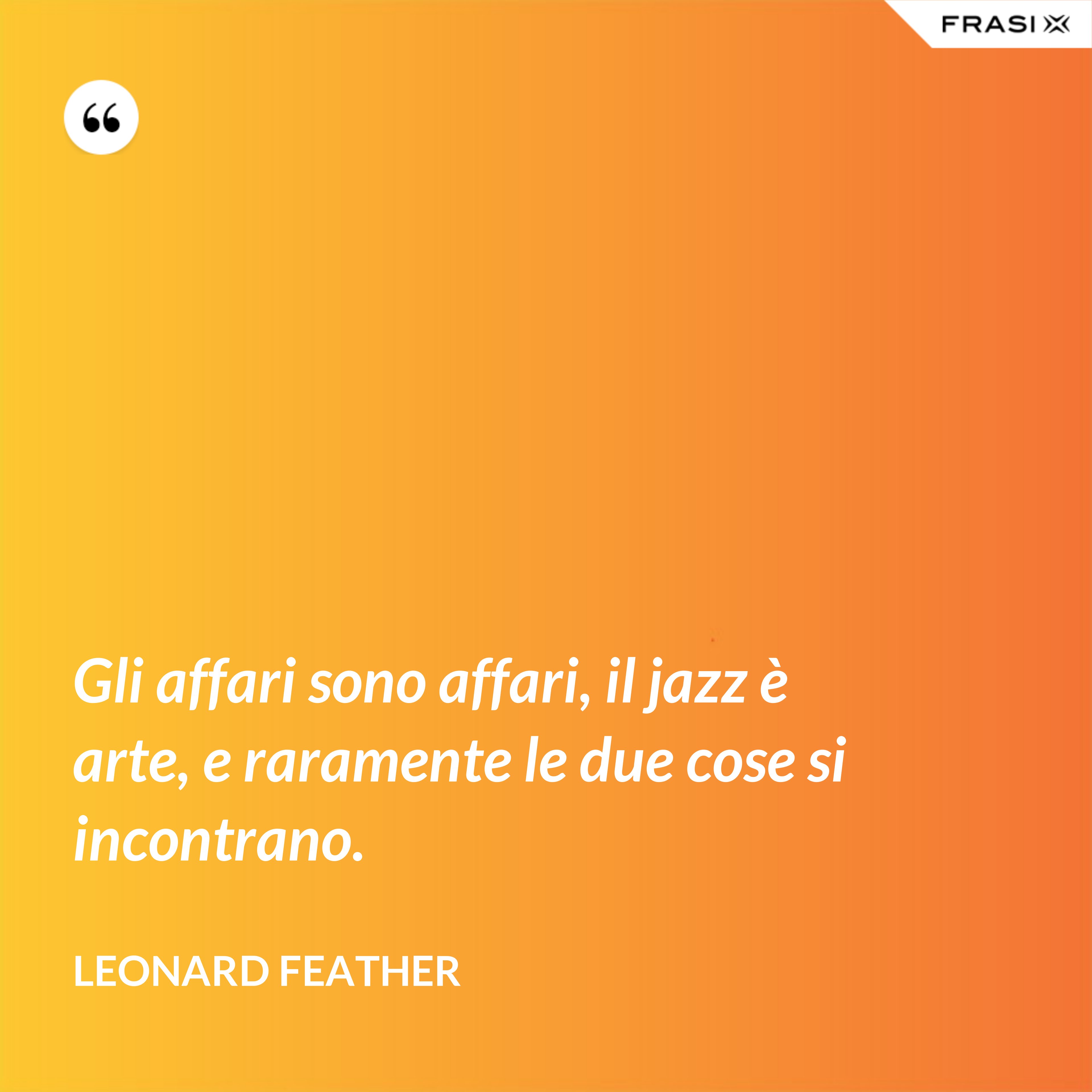 Gli affari sono affari, il jazz è arte, e raramente le due cose si incontrano. - Leonard Feather