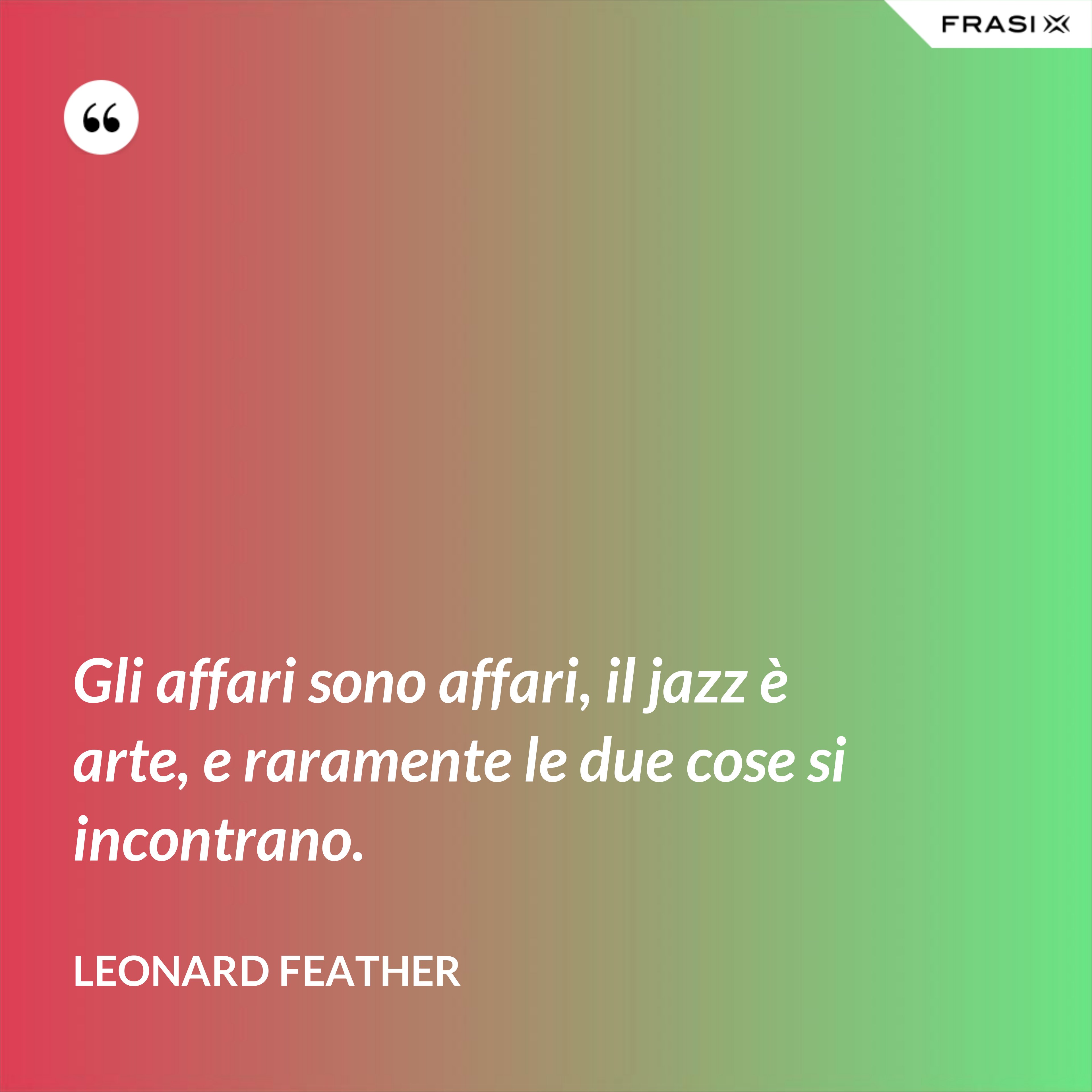 Gli affari sono affari, il jazz è arte, e raramente le due cose si incontrano. - Leonard Feather