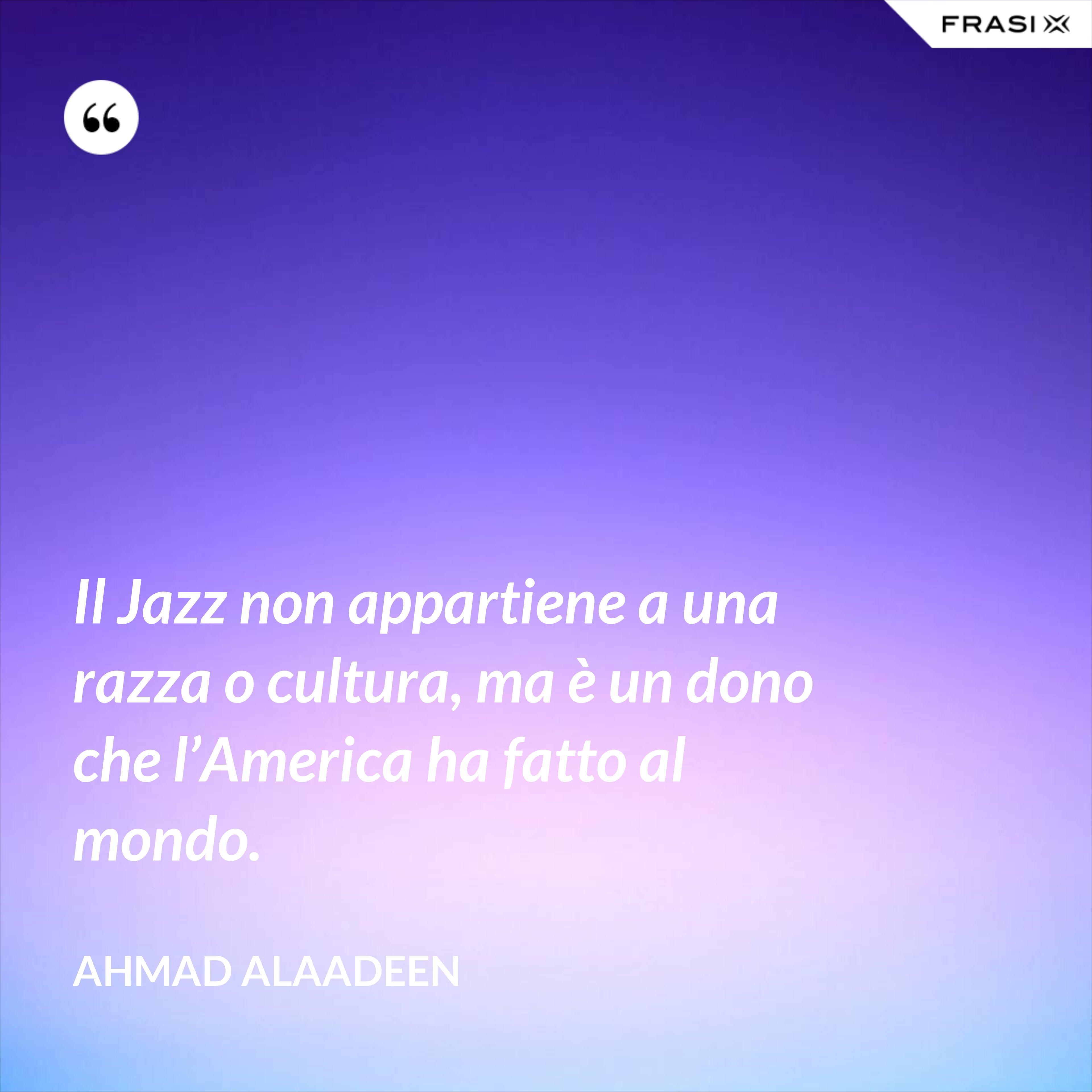 Il Jazz non appartiene a una razza o cultura, ma è un dono che l’America ha fatto al mondo. - Ahmad Alaadeen