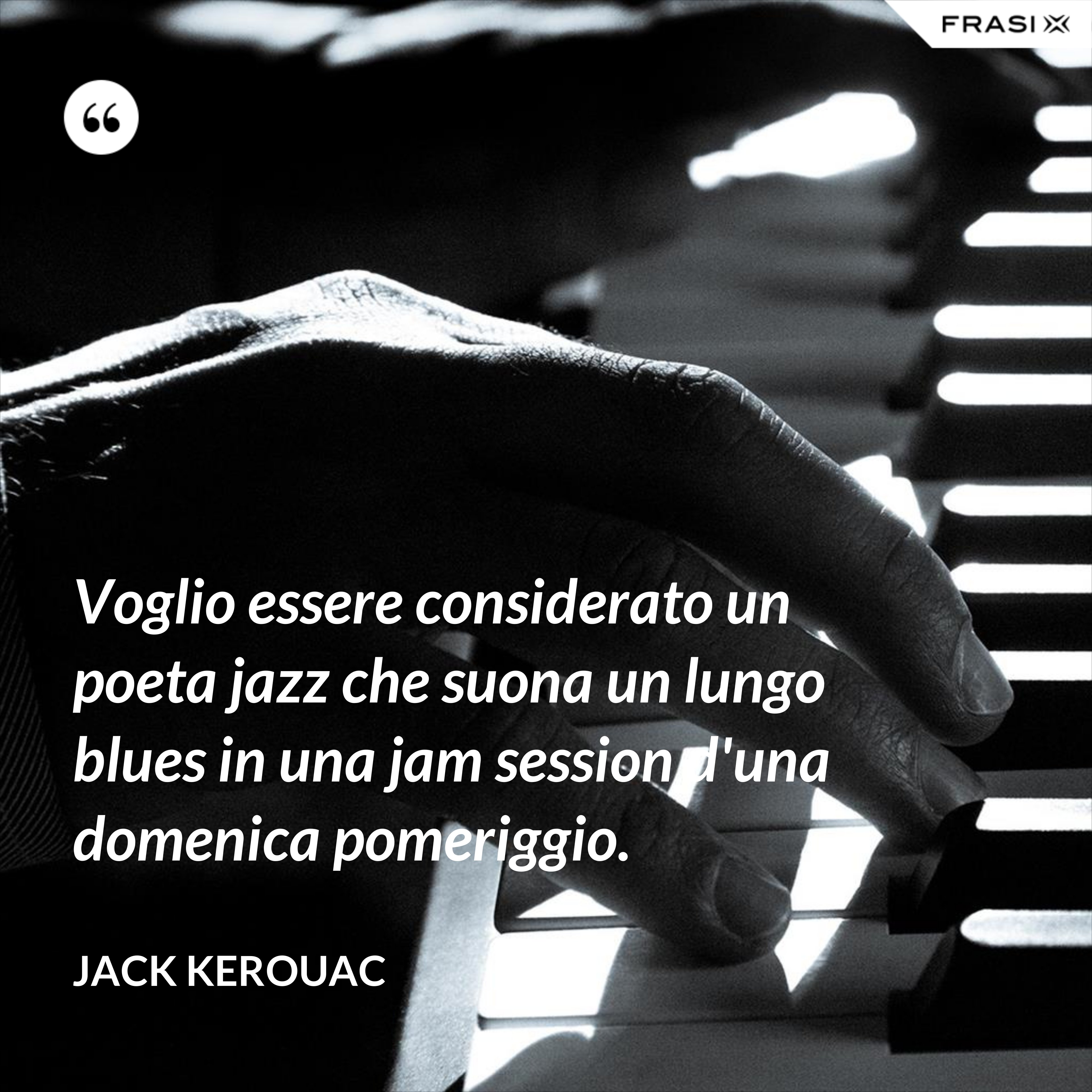 Voglio essere considerato un poeta jazz che suona un lungo blues in una jam session d'una domenica pomeriggio. - Jack Kerouac