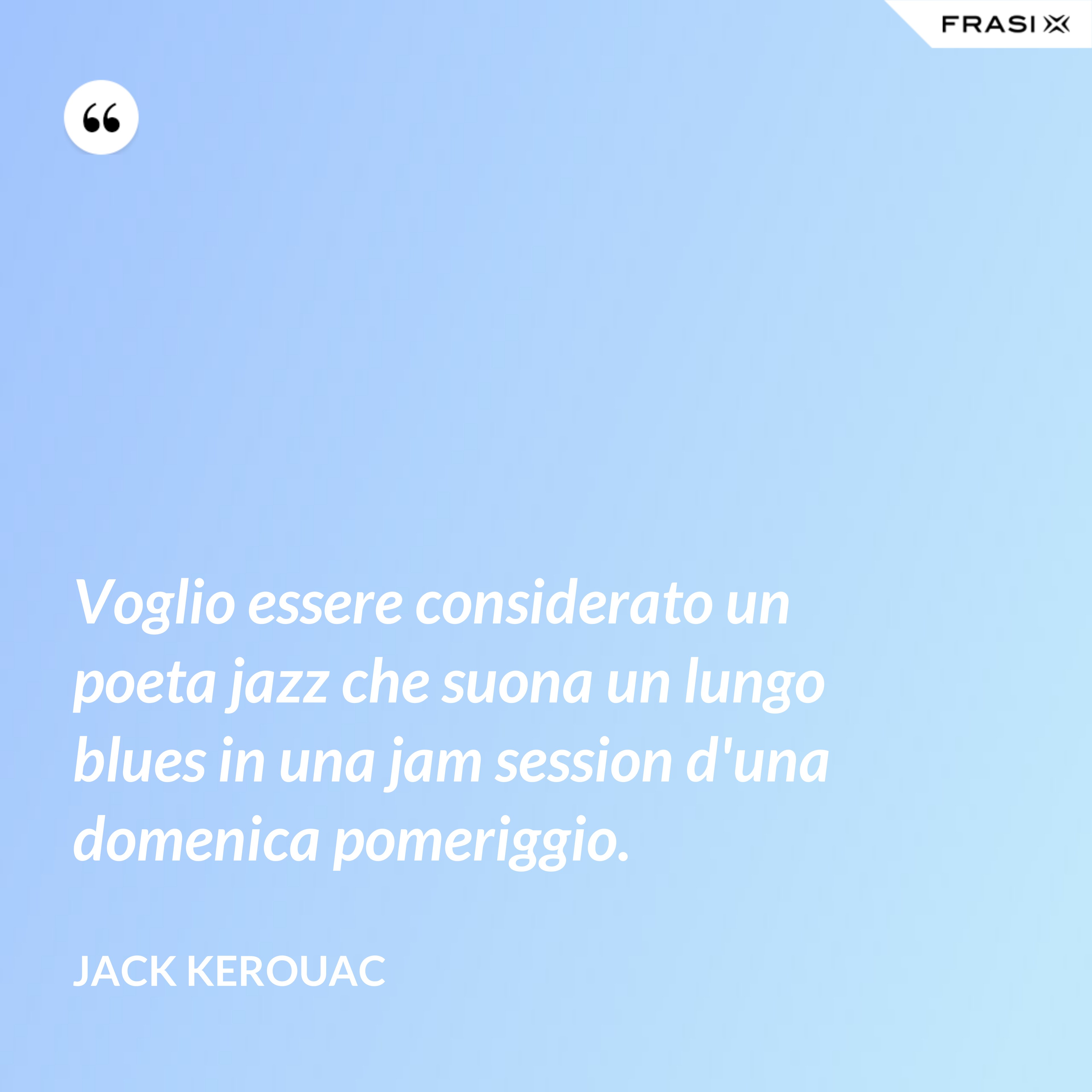 Voglio essere considerato un poeta jazz che suona un lungo blues in una jam session d'una domenica pomeriggio. - Jack Kerouac