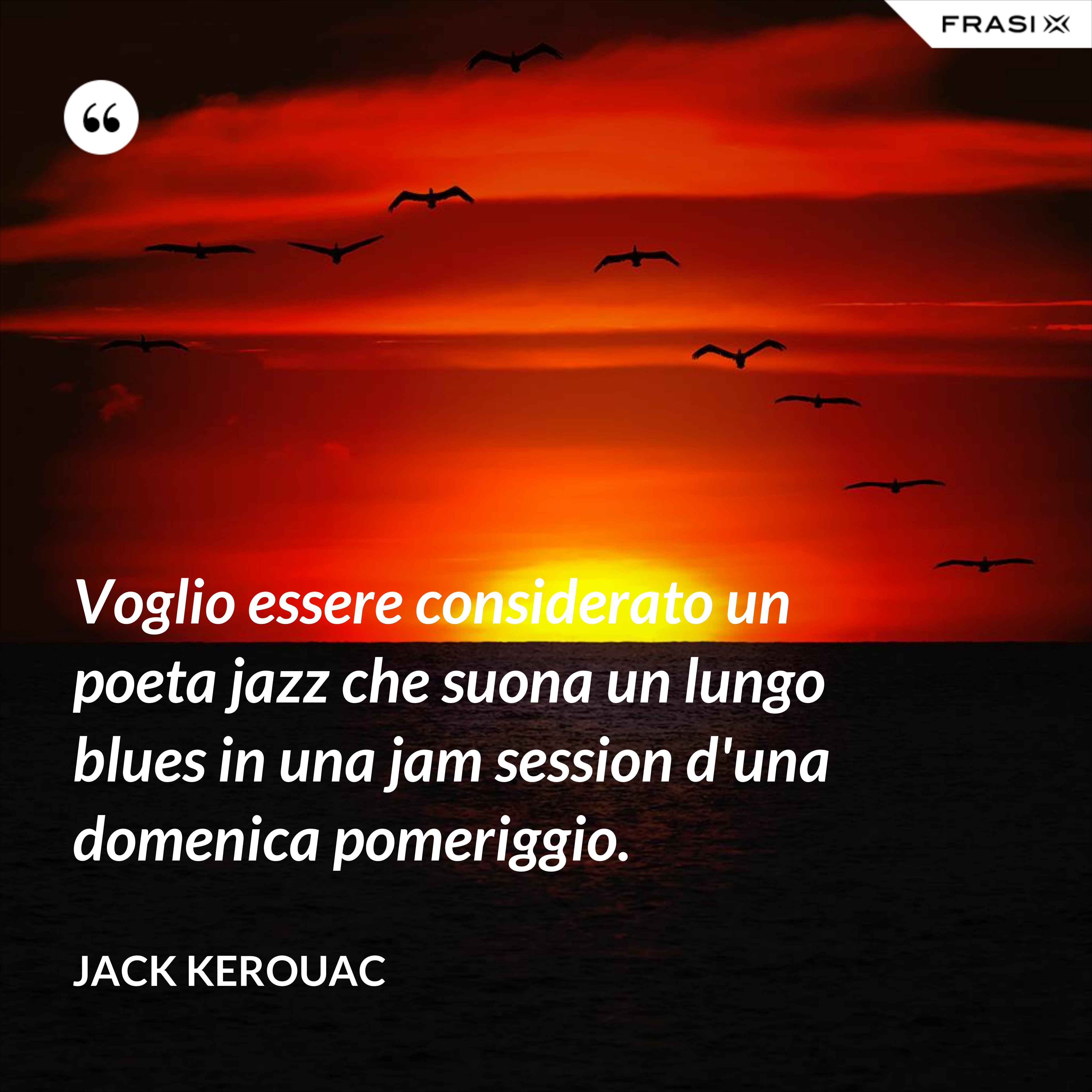 Voglio essere considerato un poeta jazz che suona un lungo blues in una jam session d'una domenica pomeriggio. - Jack Kerouac