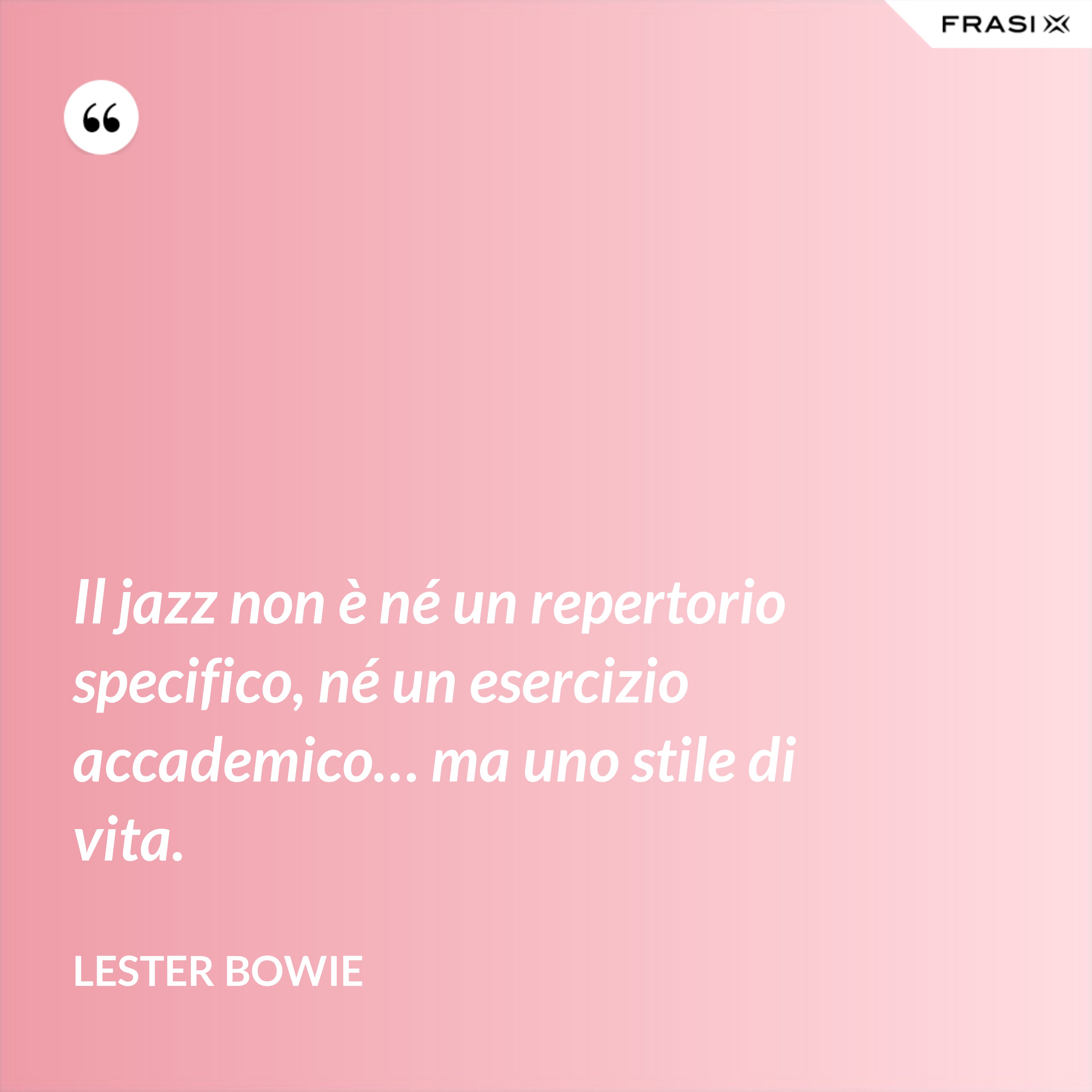 Il jazz non è né un repertorio specifico, né un esercizio accademico… ma uno stile di vita. - Lester Bowie