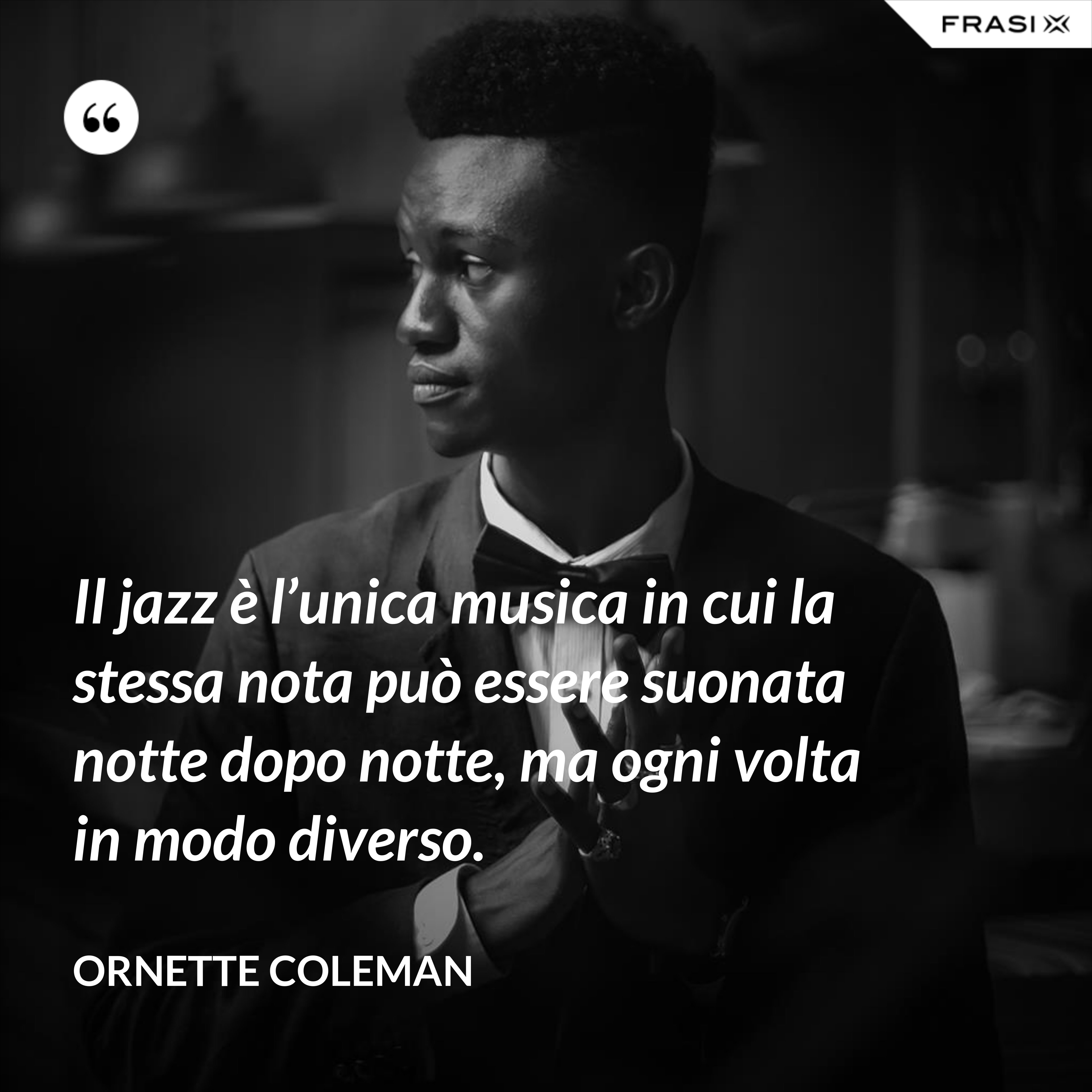 Il jazz è l’unica musica in cui la stessa nota può essere suonata notte dopo notte, ma ogni volta in modo diverso. - Ornette Coleman
