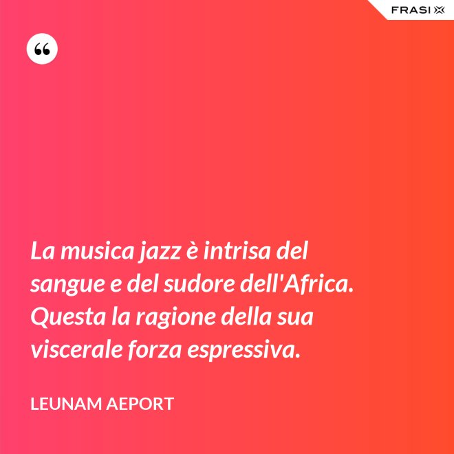 La musica jazz è intrisa del sangue e del sudore dell'Africa. Questa la ragione della sua viscerale forza espressiva. - Leunam Aeport