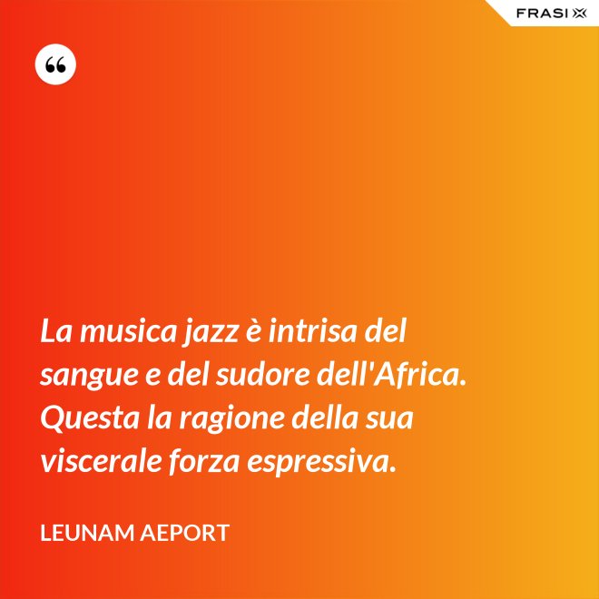 La musica jazz è intrisa del sangue e del sudore dell'Africa. Questa la ragione della sua viscerale forza espressiva. - Leunam Aeport