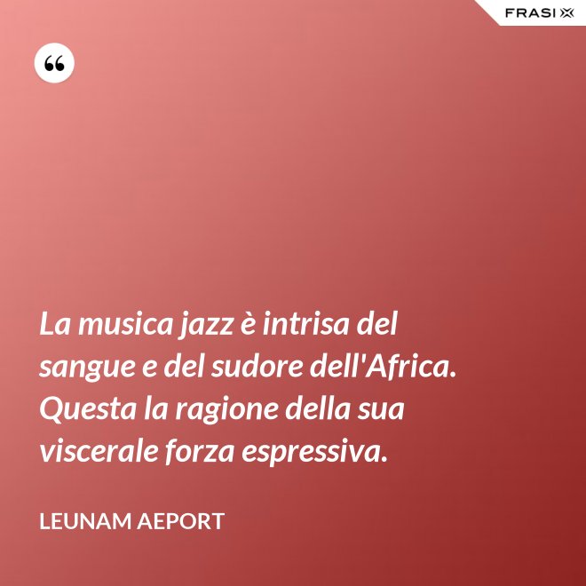 La musica jazz è intrisa del sangue e del sudore dell'Africa. Questa la ragione della sua viscerale forza espressiva. - Leunam Aeport